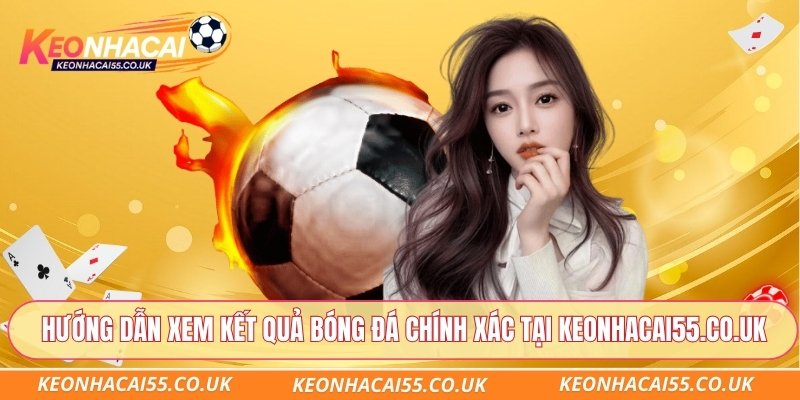 Hướng dẫn xem kết quả bóng đá chính xác tại Keonhacai55.co.uk