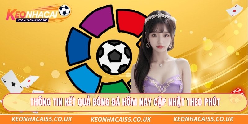 Thông tin kết quả bóng đá hôm nay cập nhật theo phút